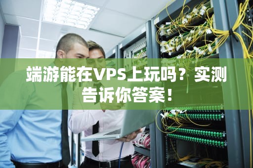 端游能在VPS上玩吗？实测告诉你答案！
