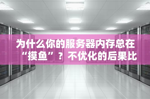 为什么你的服务器内存总在“摸鱼”？不优化的后果比你想象的更严重！