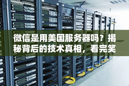 微信是用美国服务器吗？揭秘背后的技术真相，看完笑出腹肌！