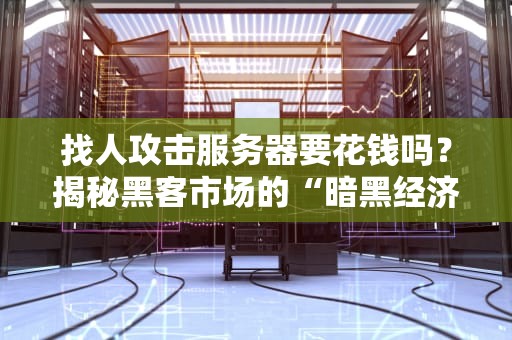 找人攻击服务器要花钱吗？揭秘黑客市场的“暗黑经济学”