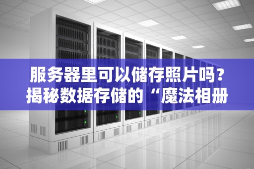 服务器里可以储存照片吗？揭秘数据存储的“魔法相册”！（附专业测评）