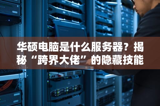 华硕电脑是什么服务器？揭秘“跨界大佬”的隐藏技能！