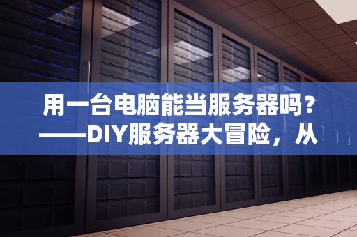 用一台电脑能当服务器吗？——DIY服务器大冒险，从菜鸟到高手的奇幻旅程