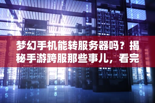 梦幻手机能转服务器吗？揭秘手游跨服那些事儿，看完笑出腹肌！
