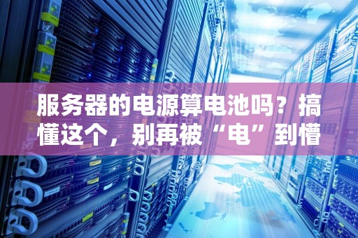 服务器的电源算电池吗？搞懂这个，别再被“电”到懵圈！