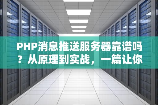 PHP消息推送服务器靠谱吗？从原理到实战，一篇让你笑出腹肌的硬核测评！