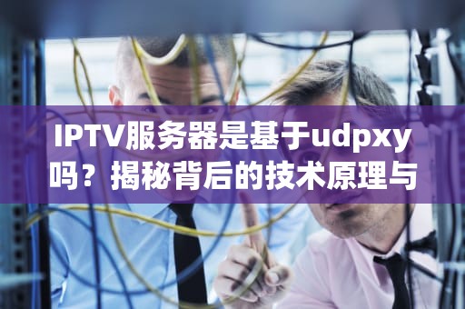 IPTV服务器是基于udpxy吗？揭秘背后的技术原理与实战应用！