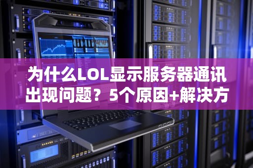 为什么LOL显示服务器通讯出现问题？5个原因+解决方案，看完秒变网络侦探！