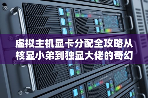 虚拟主机显卡分配全攻略从核显小弟到独显大佬的奇幻漂流