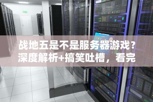 战地五是不是服务器游戏？深度解析+搞笑吐槽，看完秒懂！