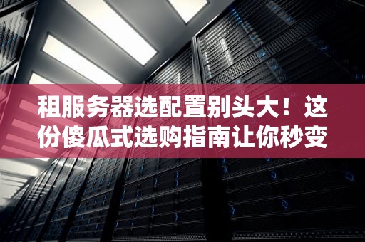 租服务器选配置别头大！这份傻瓜式选购指南让你秒变老司机