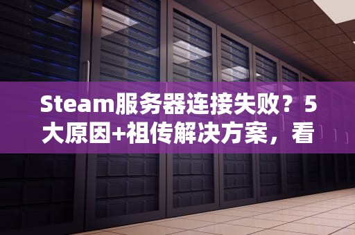 Steam服务器连接失败？5大原因+祖传解决方案，看完秒变网络神医！
