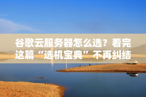 谷歌云服务器怎么选？看完这篇“选机宝典”不再纠结！