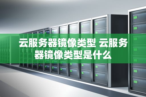 云服务器镜像类型 云服务器镜像类型是什么