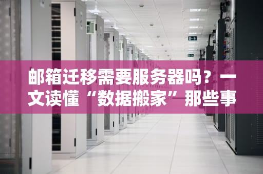 邮箱迁移需要服务器吗？一文读懂“数据搬家”那些事儿！