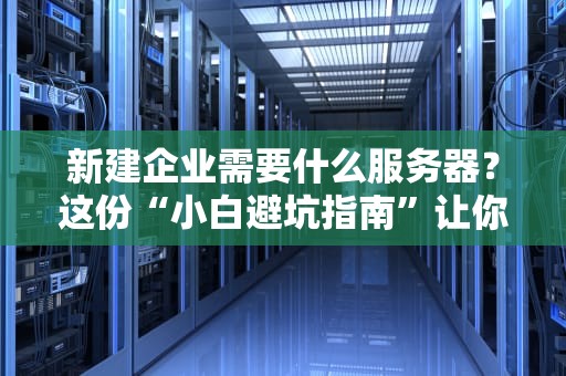 新建企业需要什么服务器？这份“小白避坑指南”让你秒变IT老司机！