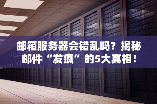 邮箱服务器会错乱吗？揭秘邮件“发疯”的5大真相！