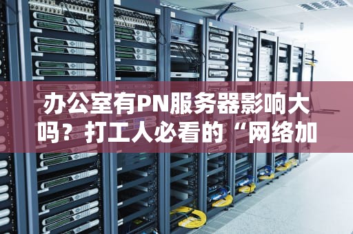 办公室有PN服务器影响大吗？打工人必看的“网络加速”真相大公开！