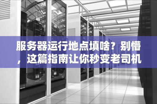 服务器运行地点填啥？别懵，这篇指南让你秒变老司机！
