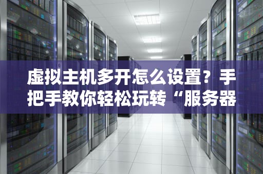 虚拟主机多开怎么设置？手把手教你轻松玩转“服务器分身术”！