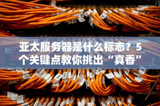 亚太服务器是什么标志？5个关键点教你挑出“真香”亚太机！
