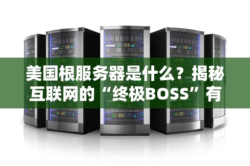 美国根服务器是什么？揭秘互联网的“终极BOSS”有多牛！