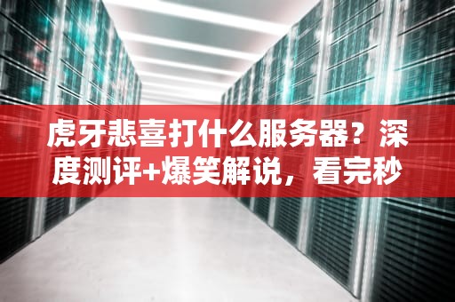 虎牙悲喜打什么服务器？深度测评+爆笑解说，看完秒懂！