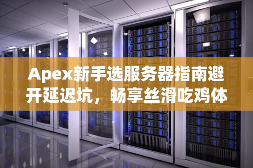 Apex新手选服务器指南避开延迟坑，畅享丝滑吃鸡体验！