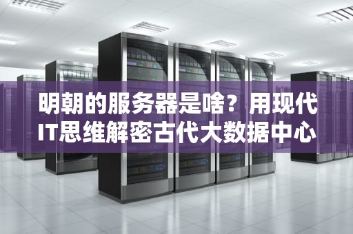 明朝的服务器是啥？用现代IT思维解密古代大数据中心