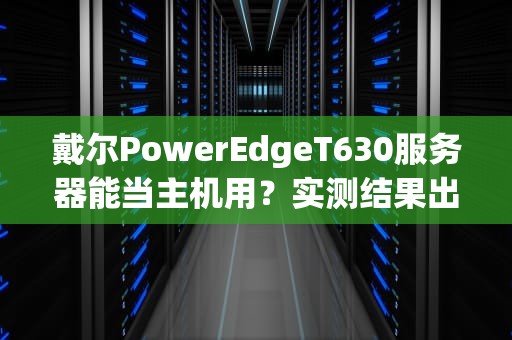戴尔PowerEdgeT630服务器能当主机用？实测结果出乎意料！