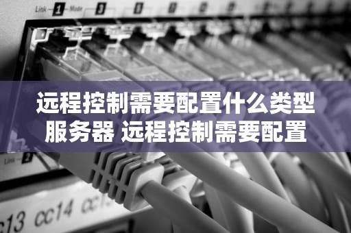 远程控制需要配置什么类型服务器 远程控制需要配置什么类型服务器设备