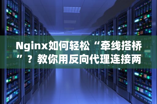 Nginx如何轻松“牵线搭桥”？教你用反向代理连接两台服务器，小白也能秒懂！