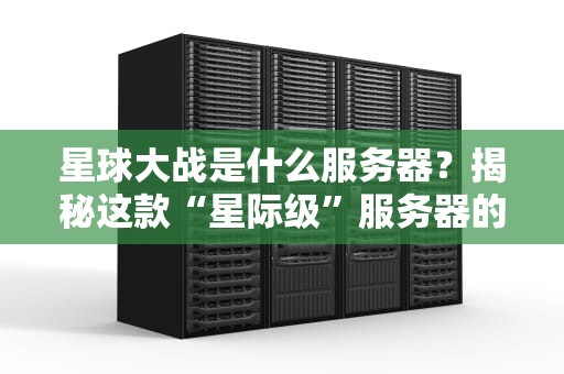 星球大战是什么服务器？揭秘这款“星际级”服务器的硬核实力！
