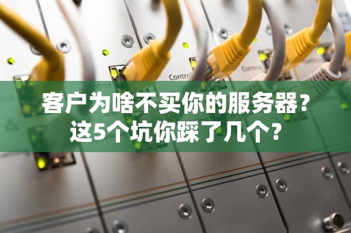 客户为啥不买你的服务器？这5个坑你踩了几个？
