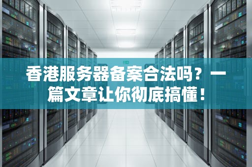 香港服务器备案合法吗？一篇文章让你彻底搞懂！