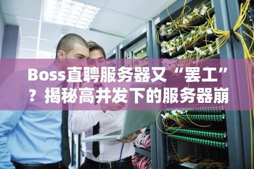 Boss直聘服务器又“罢工”？揭秘高并发下的服务器崩溃真相！