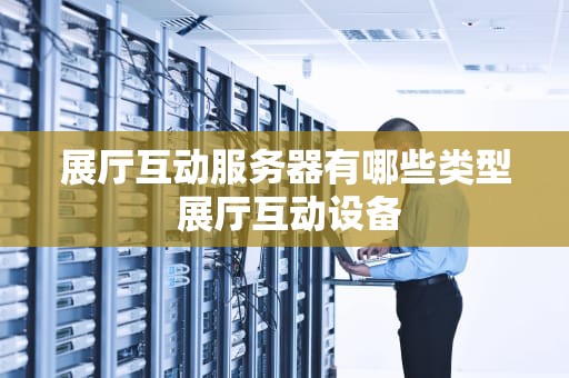 展厅互动服务器有哪些类型 展厅互动设备
