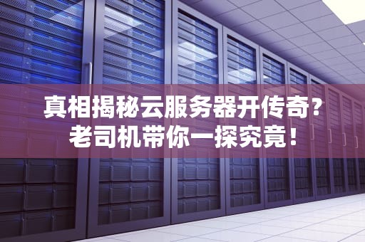 真相揭秘云服务器开传奇？老司机带你一探究竟！
