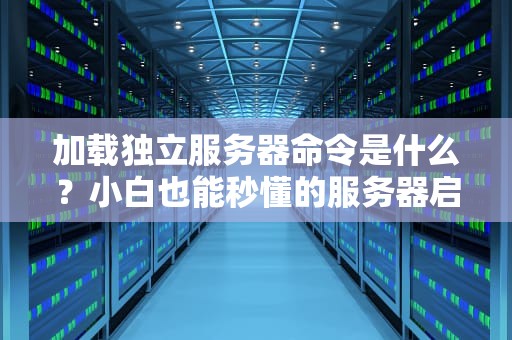 加载独立服务器命令是什么？小白也能秒懂的服务器启动宝典