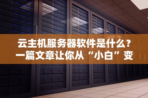 云主机服务器软件是什么？一篇文章让你从“小白”变“大神”！（附超实用测评）