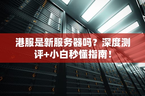 港服是新服务器吗？深度测评+小白秒懂指南！