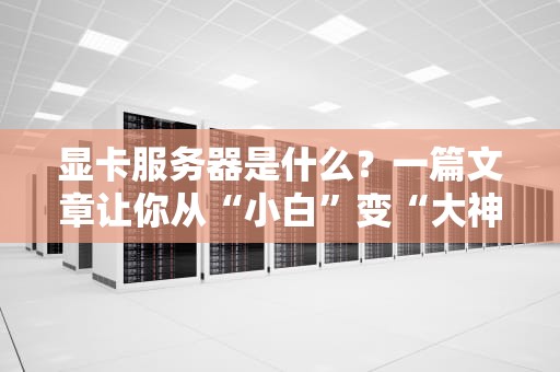 显卡服务器是什么？一篇文章让你从“小白”变“大神”！