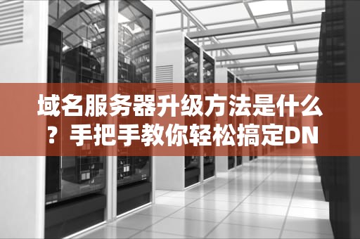域名服务器升级方法是什么？手把手教你轻松搞定DNS升级！