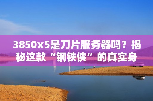 3850x5是刀片服务器吗？揭秘这款“钢铁侠”的真实身份！