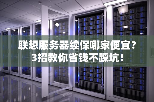 联想服务器续保哪家便宜？3招教你省钱不踩坑！