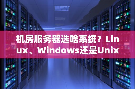 机房服务器选啥系统？Linux、Windows还是Unix？老司机带你避坑！