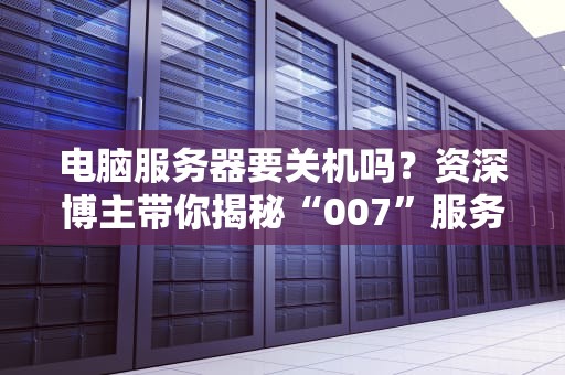 电脑服务器要关机吗？资深博主带你揭秘“007”服务器的辛酸泪！