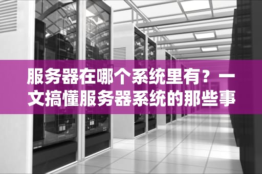 服务器在哪个系统里有？一文搞懂服务器系统的那些事儿！