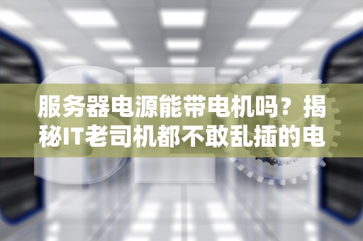 服务器电源能带电机吗？揭秘IT老司机都不敢乱插的电源秘密！