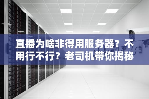 直播为啥非得用服务器？不用行不行？老司机带你揭秘背后的技术玄机！